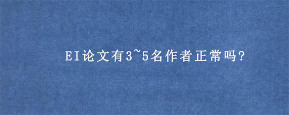 EI论文有3~5名作者正常吗?