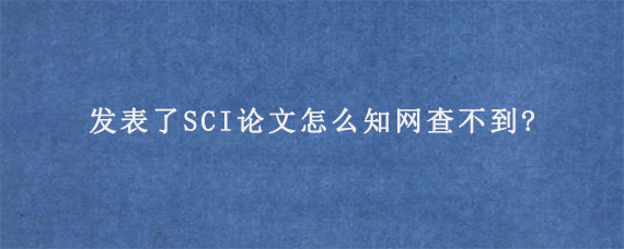 发表了SCI论文怎么知网查不到?