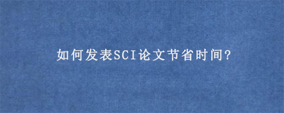 如何发表SCI论文节省时间?