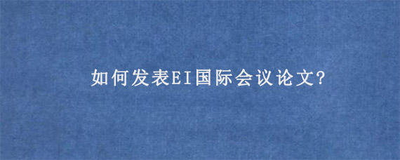 如何发表EI国际会议论文?