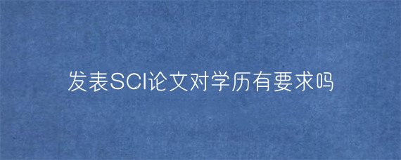 发表SCI论文对学历有要求吗?