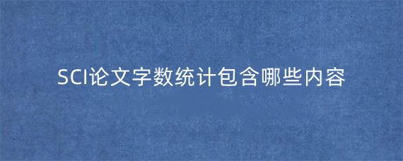 SCI论文字数统计包含哪些内容?