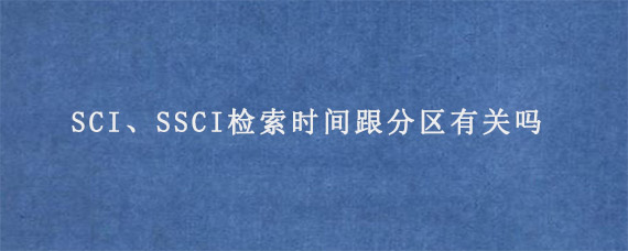 SCI、SSCI检索时间跟分区有关吗