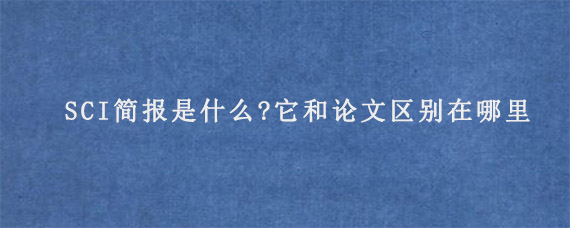 SCI简报是什么?它和论文区别在哪里?