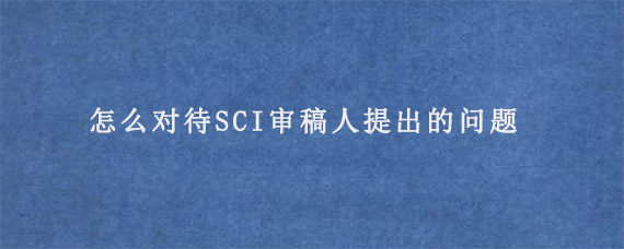 怎么对待SCI审稿人提出的问题?