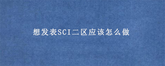 想发表SCI二区应该怎么做?