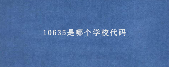 10635是哪个学校代码