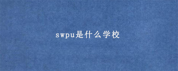 swpu是什么学校