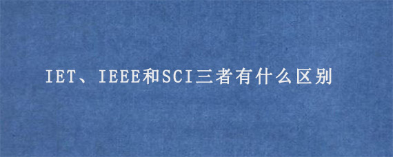 IET、IEEE和SCI三者有什么区别?