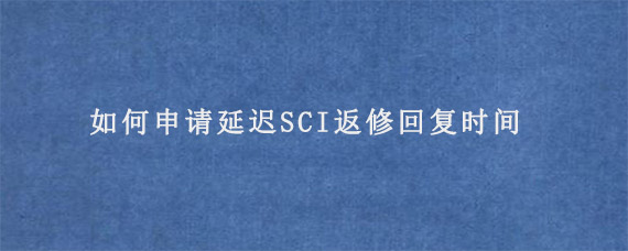 如何申请延迟SCI返修回复时间?