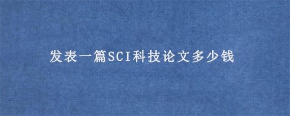 发表一篇SCI科技论文多少钱?