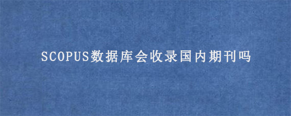 SCOPUS数据库会收录国内期刊吗?