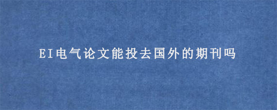 EI电气论文能投去国外的期刊吗?