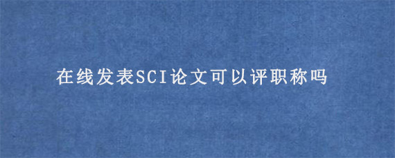 在线发表SCI论文可以评职称吗?