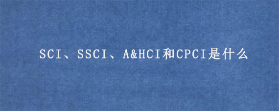 SCI、SSCI、A&HCI和CPCI是什么?