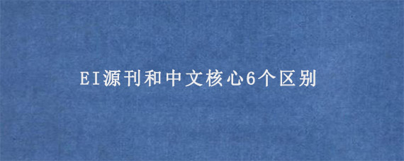 EI源刊和中文核心6个区别