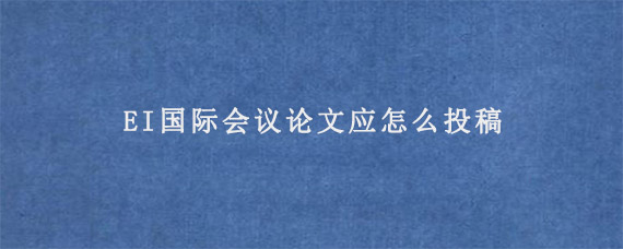 EI国际会议论文应怎么投稿?