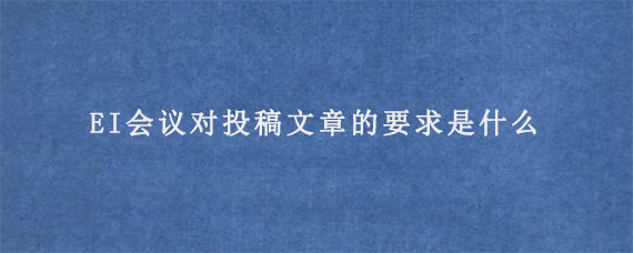 EI会议对投稿文章的要求是什么?