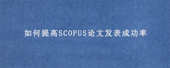 如何提高SCOPUS论文发表成功率?