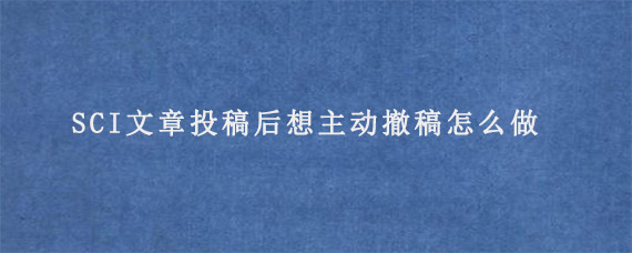 SCI文章投稿后想主动撤稿怎么做?