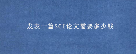 发表一篇SCI论文需要多少钱?