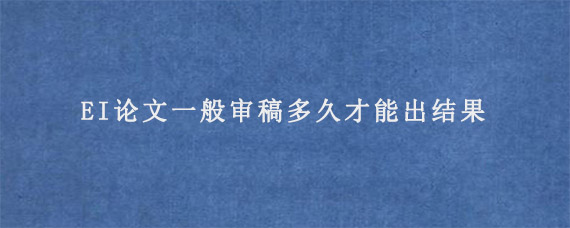 EI论文一般审稿多久才能出结果?