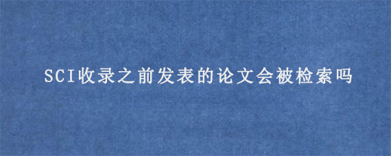 期刊被SCI收录之前发表的论文会被检索吗?