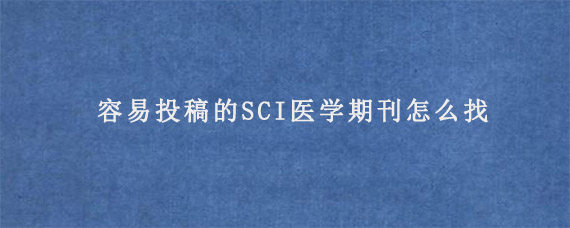 容易投稿的SCI医学期刊怎么找?