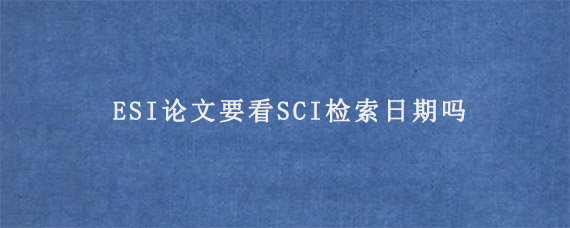 ESI论文要看SCI检索日期吗?