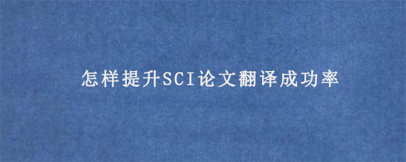 怎样提升SCI论文翻译成功率?