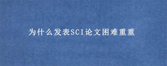 为什么发表SCI论文困难重重?