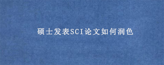 硕士发表SCI论文如何润色?