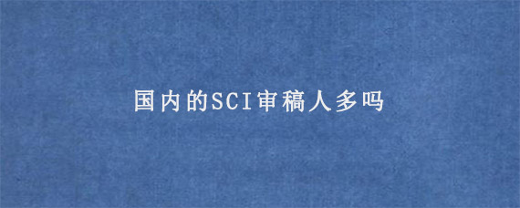 国内的SCI审稿人多吗?