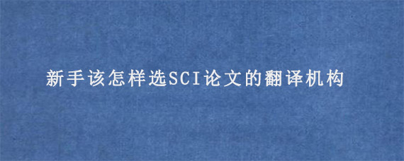 新手该怎样选SCI论文的翻译机构?