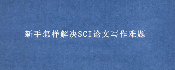 新手怎样解决SCI论文写作难题?