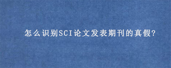 怎么识别SCI论文发表期刊的真假?