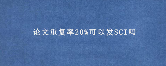 论文重复率20%可以发SCI吗?