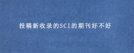 投稿新收录的SCI的期刊好不好?