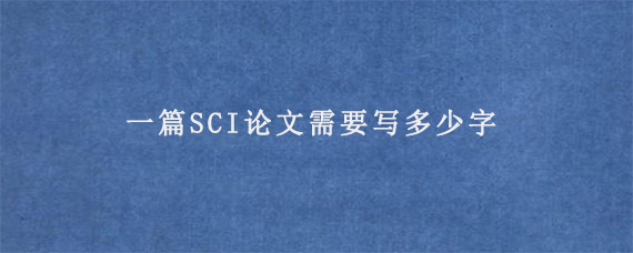 一篇SCI论文需要写多少字?