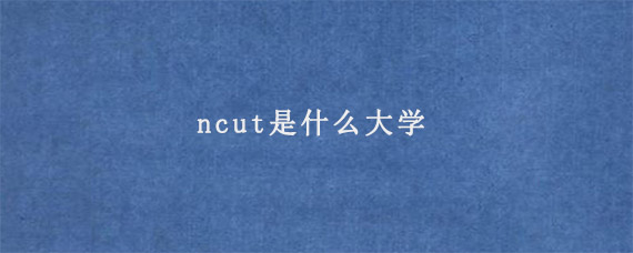 ncut是什么大学