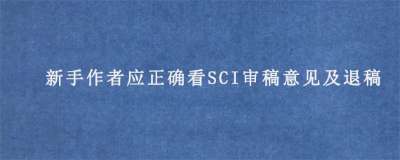 新手作者应正确看SCI审稿意见及退稿