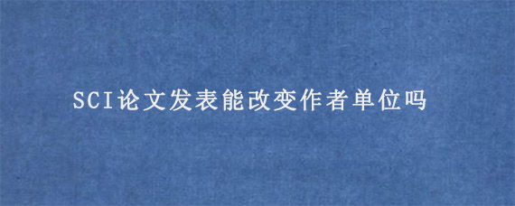 SCI论文发表能改变作者单位吗?