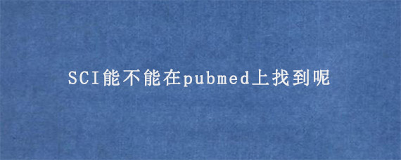 SCI能不能在pubmed上找到呢?