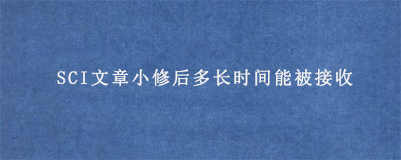 SCI文章小修后多长时间能被接收?