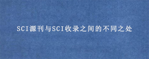 SCI源刊与SCI收录之间的不同之处