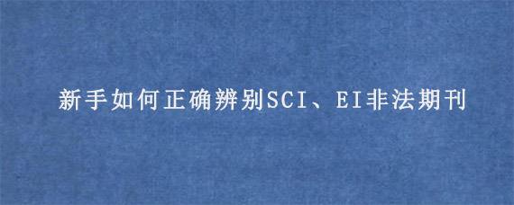 新手如何正确辨别SCI、EI非法期刊?