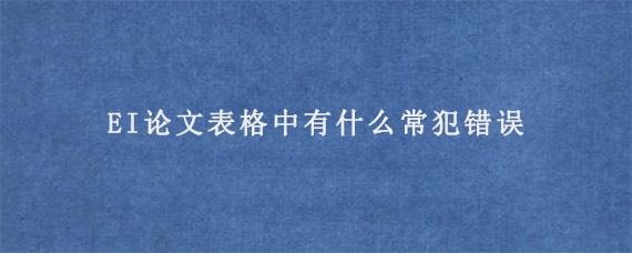 EI论文表格中有什么常犯错误?