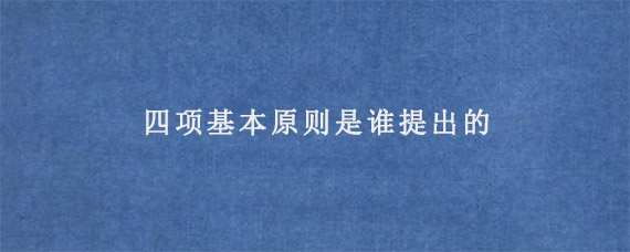 四项基本原则是谁提出的