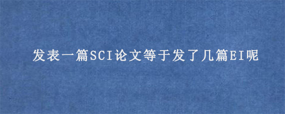 发表一篇SCI论文等于发了几篇EI呢?