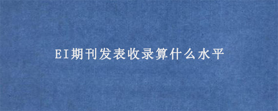 EI期刊发表收录算什么水平?